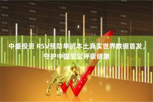 中盛投资 RSV预防单抗本土真实世界数据首发，守护中国宝宝呼吸健康