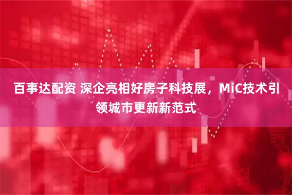 百事达配资 深企亮相好房子科技展，MiC技术引领城市更新新范式