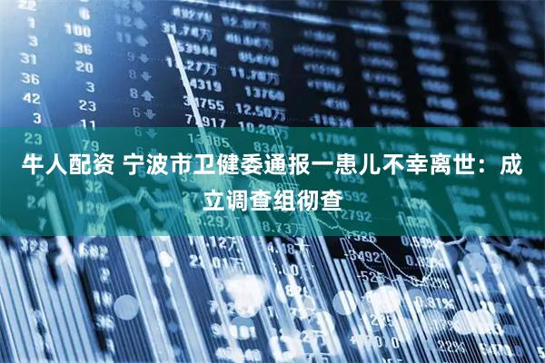 牛人配资 宁波市卫健委通报一患儿不幸离世：成立调查组彻查