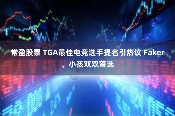 常盈股票 TGA最佳电竞选手提名引热议 Faker、小孩双双落选