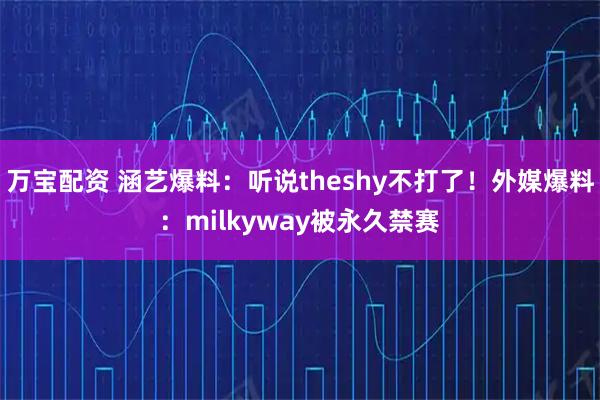 万宝配资 涵艺爆料：听说theshy不打了！外媒爆料：milkyway被永久禁赛
