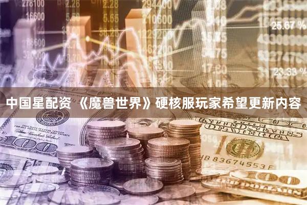 中国星配资 《魔兽世界》硬核服玩家希望更新内容