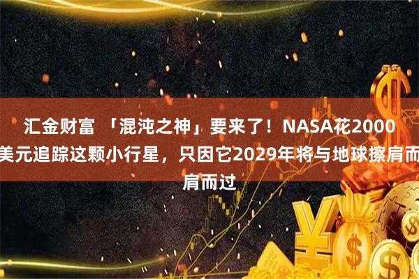 汇金财富 「混沌之神」要来了！NASA花2000万美元追踪这颗小行星，只因它2029年将与地球擦肩而过