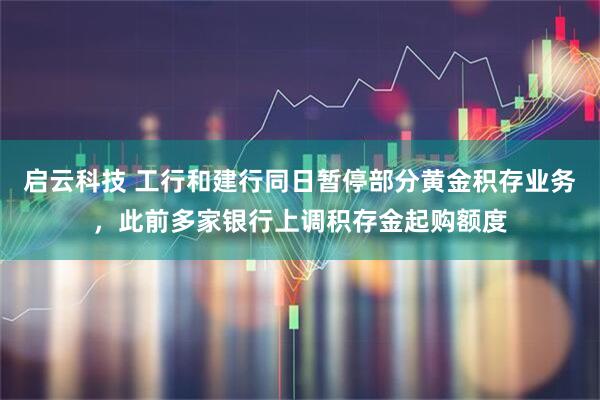 启云科技 工行和建行同日暂停部分黄金积存业务，此前多家银行上调积存金起购额度