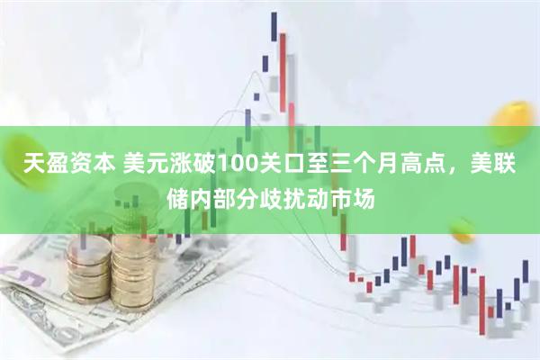 天盈资本 美元涨破100关口至三个月高点，美联储内部分歧扰动市场