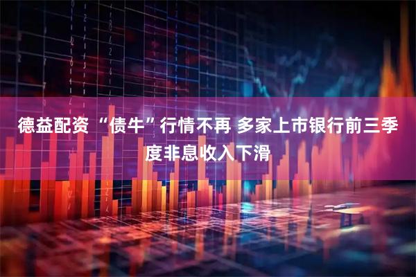 德益配资 “债牛”行情不再 多家上市银行前三季度非息收入下滑