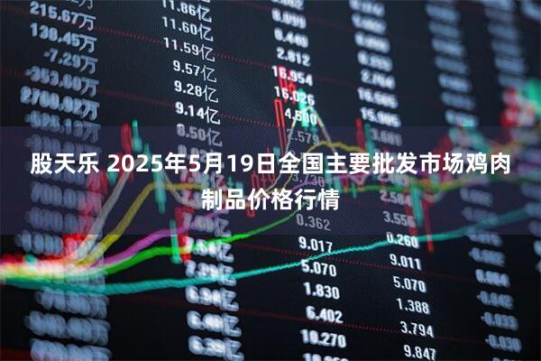 股天乐 2025年5月19日全国主要批发市场鸡肉制品价格行情