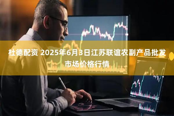 杜德配资 2025年6月3日江苏联谊农副产品批发市场价格行情