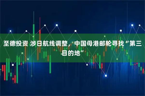 至德投资 涉日航线调整，中国母港邮轮寻找“第三目的地”