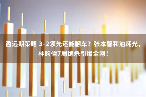 盈远期策略 3-2领先还能翻车？张本智和油耗光，林昀儒7局绝杀引爆全网！
