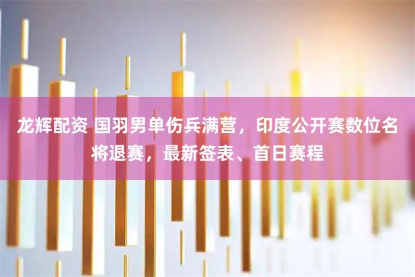 龙辉配资 国羽男单伤兵满营，印度公开赛数位名将退赛，最新签表、首日赛程