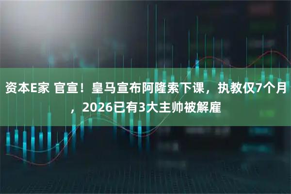 资本E家 官宣！皇马宣布阿隆索下课，执教仅7个月，2026已有3大主帅被解雇