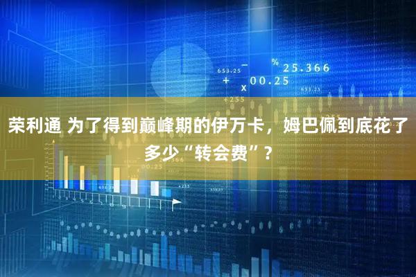 荣利通 为了得到巅峰期的伊万卡，姆巴佩到底花了多少“转会费”？