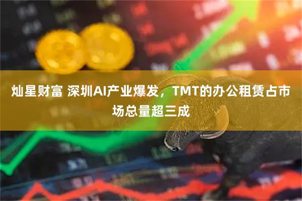 灿星财富 深圳AI产业爆发，TMT的办公租赁占市场总量超三成