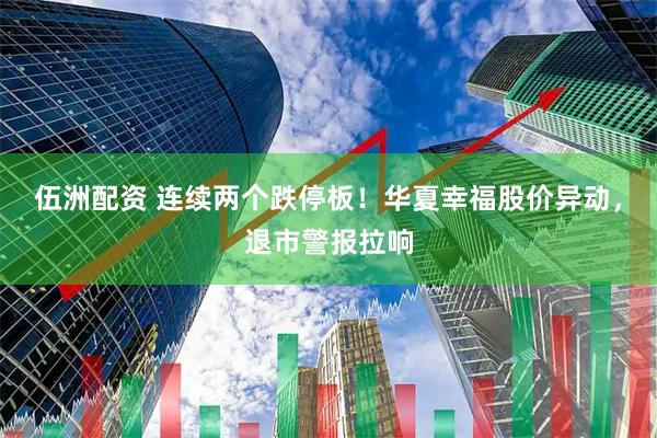 伍洲配资 连续两个跌停板！华夏幸福股价异动，退市警报拉响