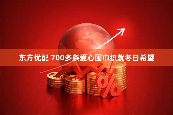 东方优配 700多条爱心围巾织就冬日希望