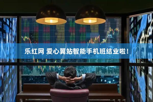 乐红网 爱心翼站智能手机班结业啦！