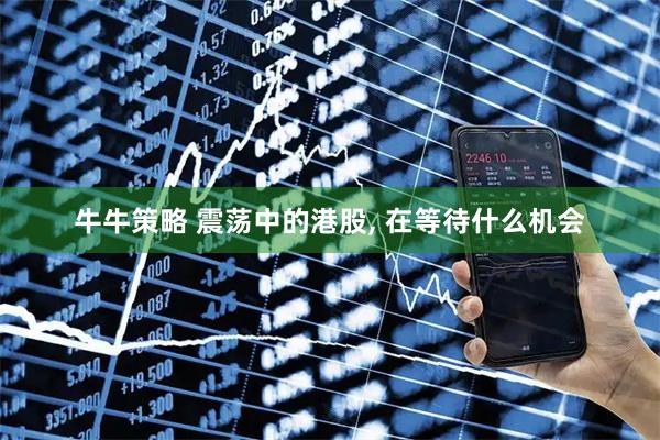 牛牛策略 震荡中的港股, 在等待什么机会