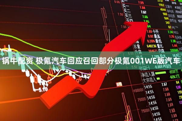 锅牛配资 极氪汽车回应召回部分极氪001WE版汽车