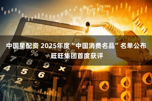 中国星配资 2025年度“中国消费名品”名单公布 旺旺集团首度获评