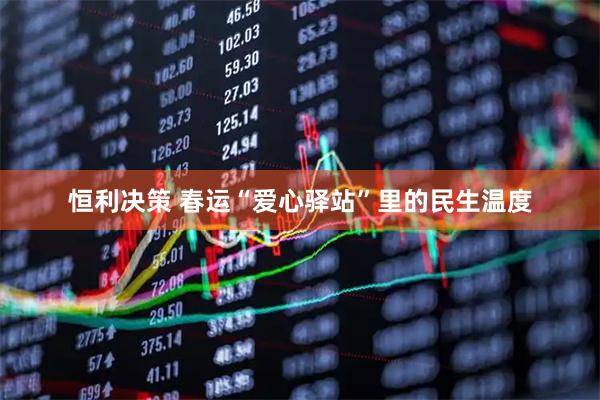 恒利决策 春运“爱心驿站”里的民生温度