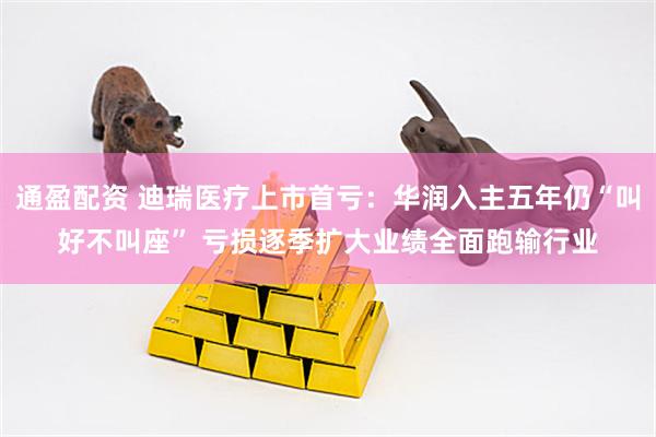 通盈配资 迪瑞医疗上市首亏：华润入主五年仍“叫好不叫座” 亏损逐季扩大业绩全面跑输行业