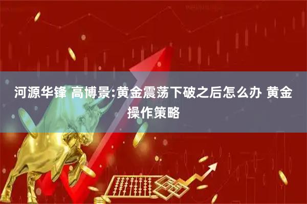 河源华锋 高博景:黄金震荡下破之后怎么办 黄金操作策略