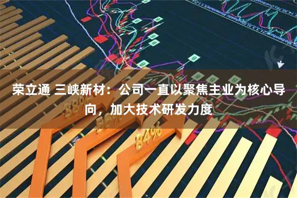 荣立通 三峡新材：公司一直以聚焦主业为核心导向，加大技术研发力度