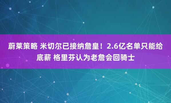 蔚莱策略 米切尔已接纳詹皇!2.6亿名单只能给底薪 格里芬认为老詹会回骑士