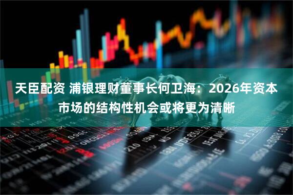 天臣配资 浦银理财董事长何卫海：2026年资本市场的结构性机会或将更为清晰