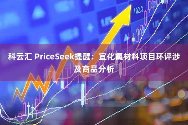 科云汇 PriceSeek提醒：宜化氟材料项目环评涉及商品分析