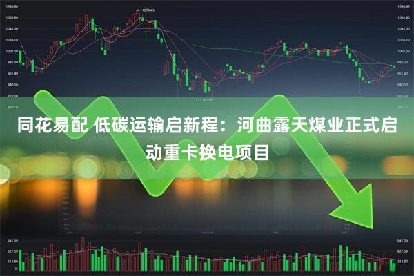 同花易配 低碳运输启新程：河曲露天煤业正式启动重卡换电项目