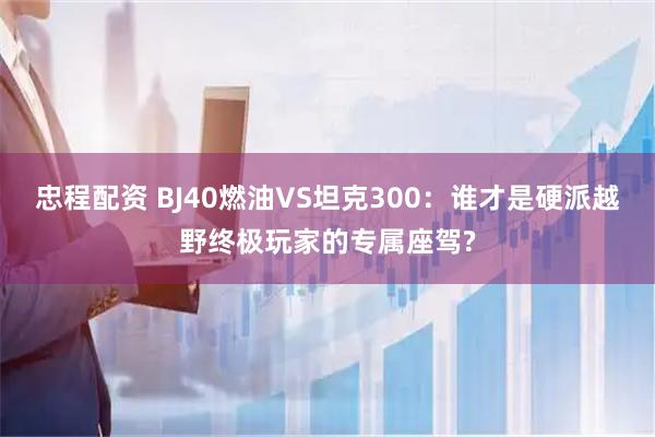 忠程配资 BJ40燃油VS坦克300：谁才是硬派越野终极玩家的专属座驾?