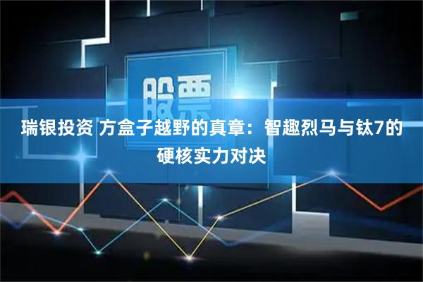 瑞银投资 方盒子越野的真章：智趣烈马与钛7的硬核实力对决