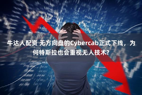 牛达人配资 无方向盘的Cybercab正式下线，为何特斯拉也会重视无人技术?