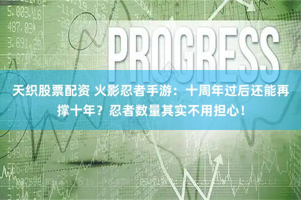 天织股票配资 火影忍者手游：十周年过后还能再撑十年？忍者数量其实不用担心！