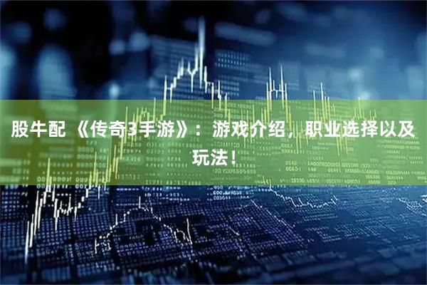 股牛配 《传奇3手游》：游戏介绍，职业选择以及玩法！