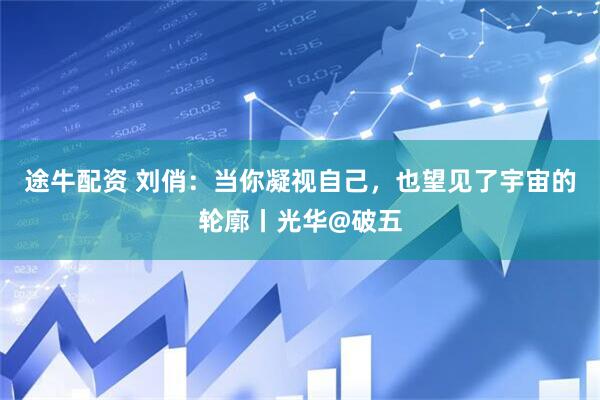 途牛配资 刘俏：当你凝视自己，也望见了宇宙的轮廓丨光华@破五