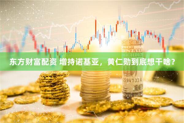 东方财富配资 增持诺基亚，黄仁勋到底想干啥？