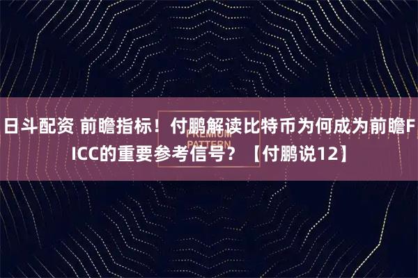 日斗配资 前瞻指标！付鹏解读比特币为何成为前瞻FICC的重要参考信号？【付鹏说12】