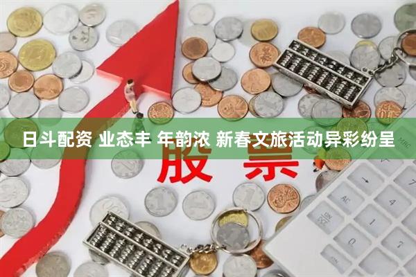 日斗配资 业态丰 年韵浓 新春文旅活动异彩纷呈