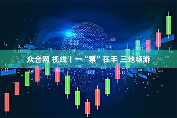 众合网 视线丨一“票”在手 三地畅游