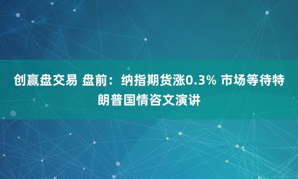 创赢盘交易 盘前：纳指期货涨0.3% 市场等待特朗普国情咨文演讲