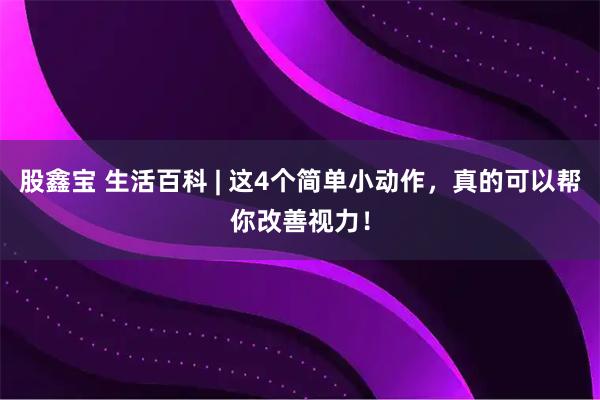 股鑫宝 生活百科 | 这4个简单小动作，真的可以帮你改善视力！