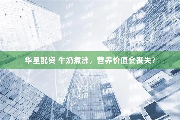 华星配资 牛奶煮沸，营养价值会丧失？