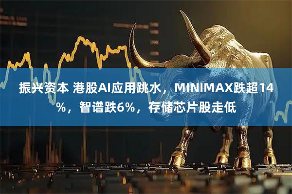 振兴资本 港股AI应用跳水，MINIMAX跌超14%，智谱跌6%，存储芯片股走低