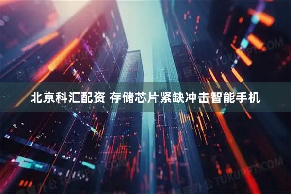 北京科汇配资 存储芯片紧缺冲击智能手机