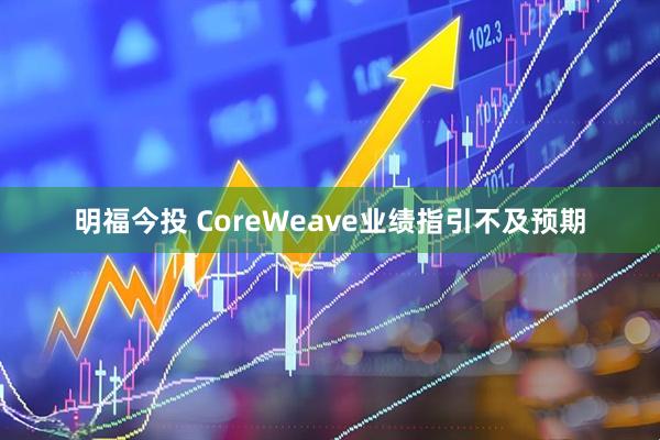 明福今投 CoreWeave业绩指引不及预期