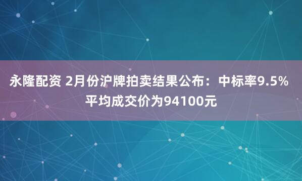 永隆配资 2月份沪牌拍卖结果公布：中标率9.5% 平均成交价为94100元
