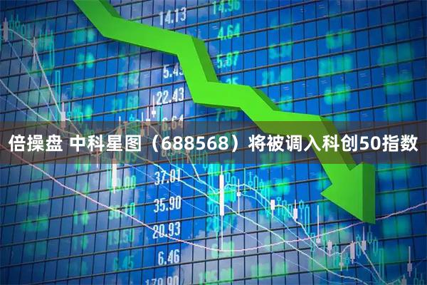 倍操盘 中科星图（688568）将被调入科创50指数